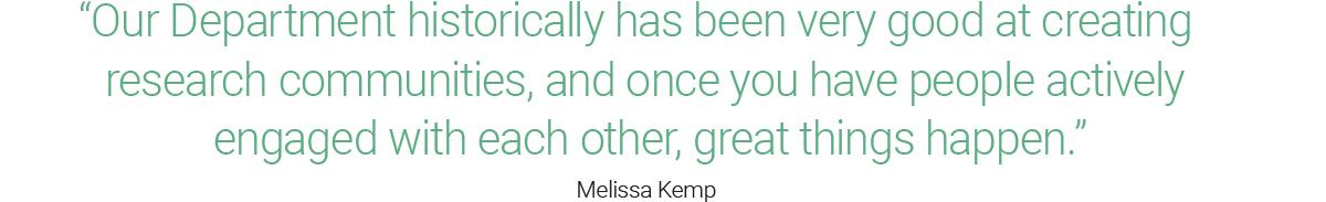 “Our Department historically has been very good at creating research communities, and once you have people actively engaged with each other, great things happen.” Melissa Kemp