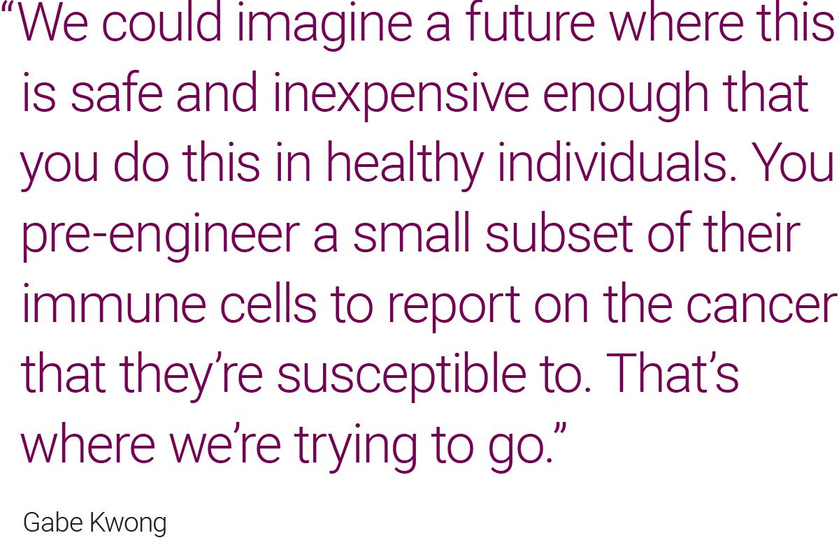 “We could imagine a future where this is safe and inexpensive enough that you do this in healthy individuals. You pre-engineer a small subset of their immune cells to report on the cancer that they’re susceptible to. That’s where we’re trying to go.” Gabe Kwong