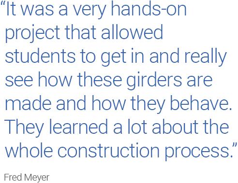 stylized text quote “It was a very hands-on  project that allowed students to get in and really see how these girders are made and how they behave. They learned a lot about the whole construction process.” Fred Meyer